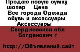 Продаю новую сумку - шопер  › Цена ­ 10 000 - Все города Одежда, обувь и аксессуары » Аксессуары   . Свердловская обл.,Богданович г.